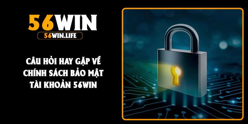 Câu hỏi hay gặp về chính sách bảo mật tài khoản 56Win