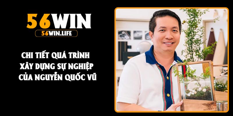 Chi tiết quá trình xây dựng sự nghiệp của Nguyễn Quốc Vũ