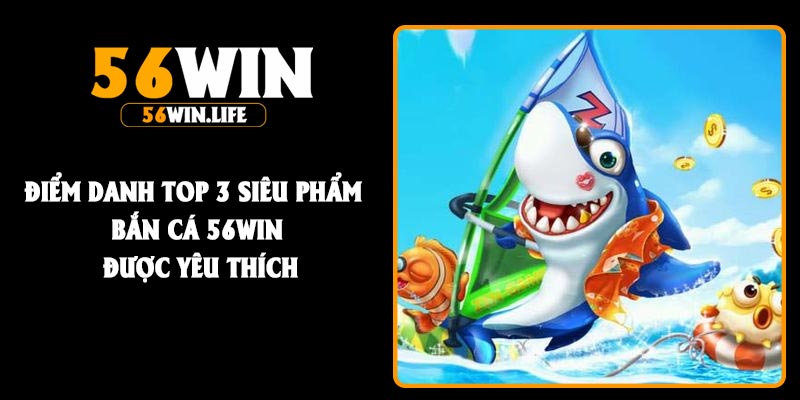 Điểm danh top 3 siêu phẩm bắn cá 56Win được yêu thích