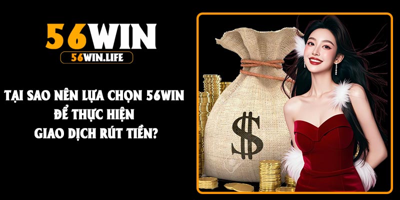 Tại sao nên lựa chọn 56Win để thực hiện giao dịch rút tiền?