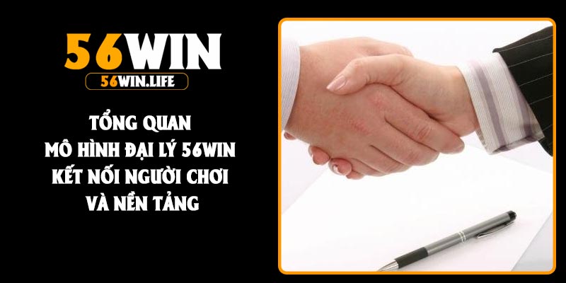 Tổng quan mô hình đại lý 56Win kết nối người chơi và nền tảng