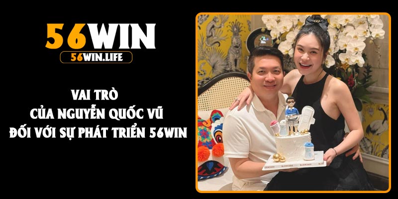 Vai trò của Nguyễn Quốc Vũ đối với sự phát triển 56Win