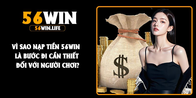 Vì sao nạp tiền 56Win là bước đi cần thiết đối với người chơi?