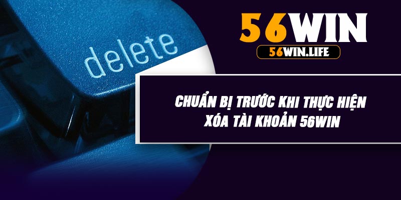 Chuẩn Bị Trước Khi Thực Hiện Xóa Tài Khoản 56WIN