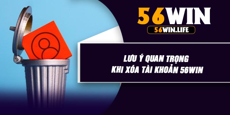 Lưu Ý Quan Trọng Khi Xóa Tài Khoản 56WIN