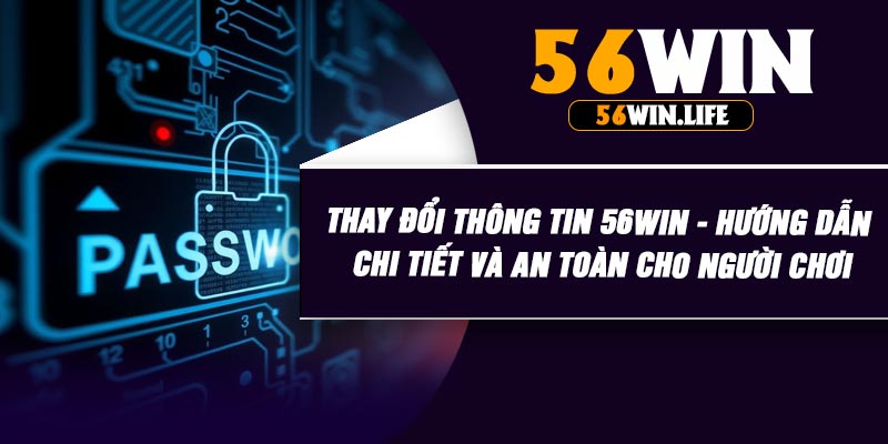 Thay Đổi Thông Tin 56WIN - Hướng Dẫn Chi Tiết Và An Toàn Cho Người Chơi