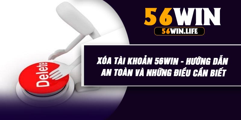 Xóa Tài Khoản 56WIN - Hướng Dẫn An Toàn Và Những Điều Cần Biết